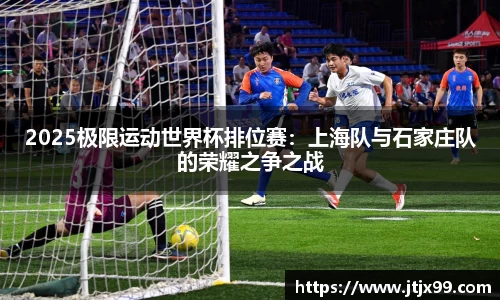 2025极限运动世界杯排位赛：上海队与石家庄队的荣耀之争之战