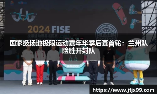 国家级场地极限运动嘉年华季后赛首轮：兰州队险胜开封队